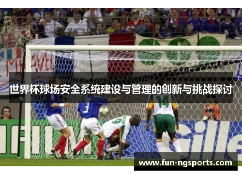 世界杯球场安全系统建设与管理的创新与挑战探讨