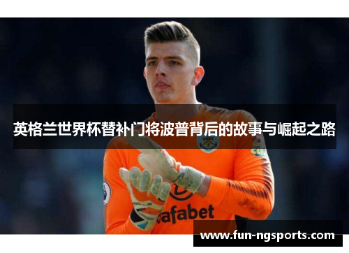 英格兰世界杯替补门将波普背后的故事与崛起之路
