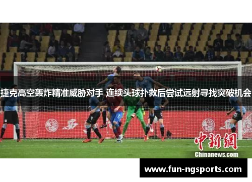 捷克高空轰炸精准威胁对手 连续头球扑救后尝试远射寻找突破机会