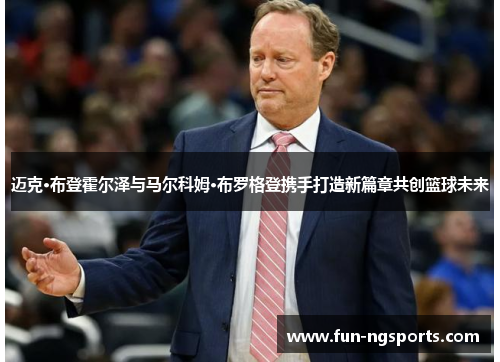 迈克·布登霍尔泽与马尔科姆·布罗格登携手打造新篇章共创篮球未来