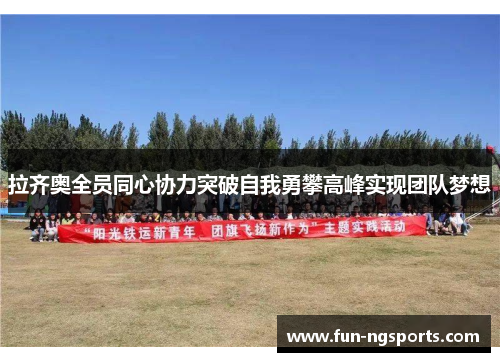 拉齐奥全员同心协力突破自我勇攀高峰实现团队梦想