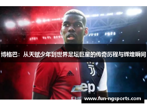 博格巴：从天赋少年到世界足坛巨星的传奇历程与辉煌瞬间