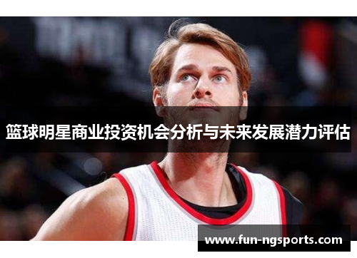 篮球明星商业投资机会分析与未来发展潜力评估