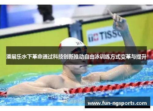 潘展乐水下革命通过科技创新推动自由泳训练方式变革与提升