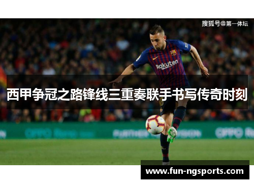西甲争冠之路锋线三重奏联手书写传奇时刻