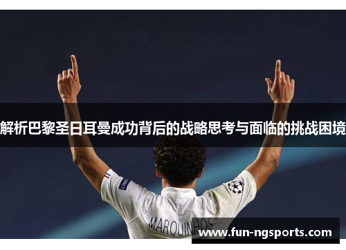 解析巴黎圣日耳曼成功背后的战略思考与面临的挑战困境