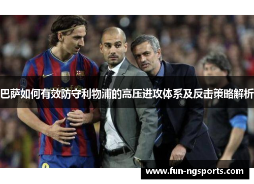 巴萨如何有效防守利物浦的高压进攻体系及反击策略解析