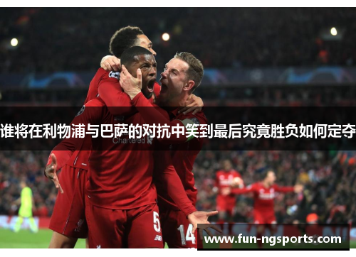 谁将在利物浦与巴萨的对抗中笑到最后究竟胜负如何定夺