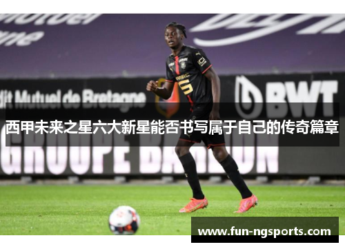 西甲未来之星六大新星能否书写属于自己的传奇篇章