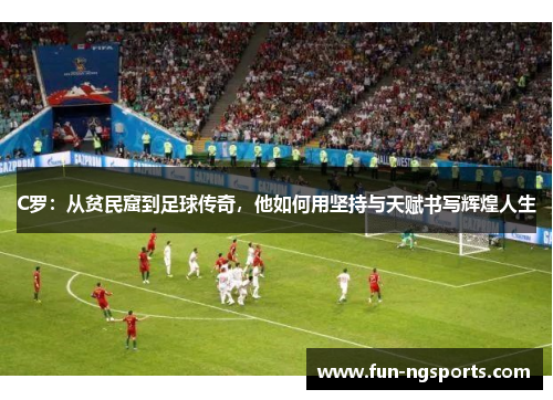 C罗：从贫民窟到足球传奇，他如何用坚持与天赋书写辉煌人生