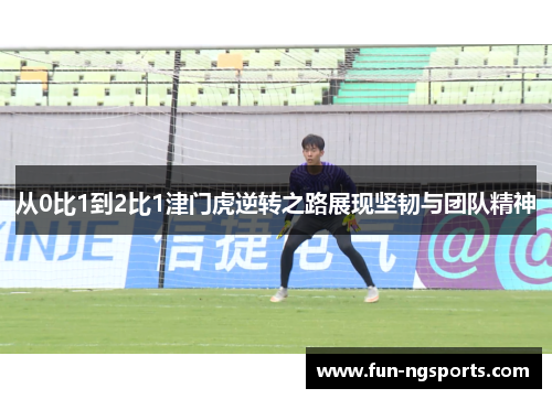 从0比1到2比1津门虎逆转之路展现坚韧与团队精神