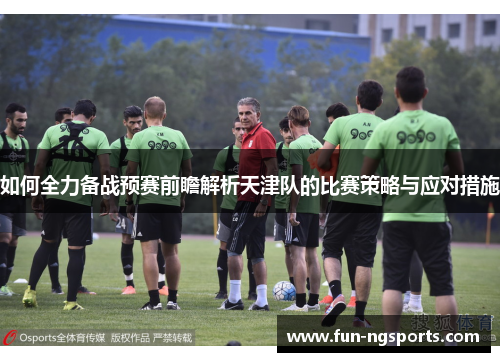 如何全力备战预赛前瞻解析天津队的比赛策略与应对措施
