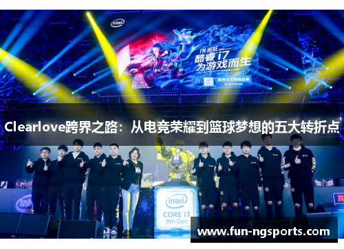 Clearlove跨界之路：从电竞荣耀到篮球梦想的五大转折点
