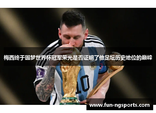 梅西终于圆梦世界杯冠军荣光是否证明了他足坛历史地位的巅峰