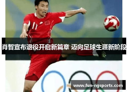 肖智宣布退役开启新篇章 迈向足球生涯新阶段