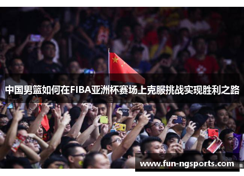 中国男篮如何在FIBA亚洲杯赛场上克服挑战实现胜利之路