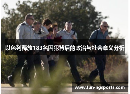 以色列释放183名囚犯背后的政治与社会意义分析