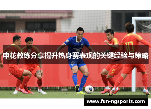 申花教练分享提升热身赛表现的关键经验与策略