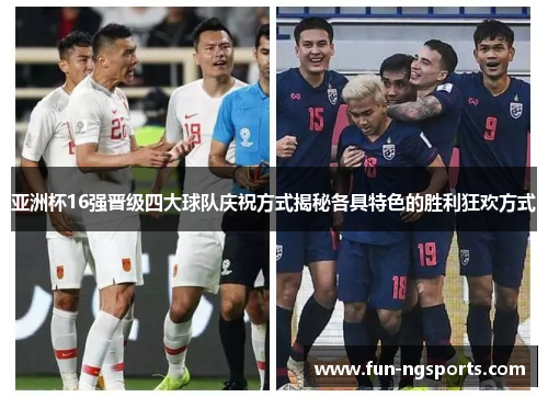 亚洲杯16强晋级四大球队庆祝方式揭秘各具特色的胜利狂欢方式
