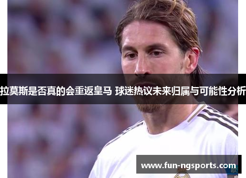 拉莫斯是否真的会重返皇马 球迷热议未来归属与可能性分析
