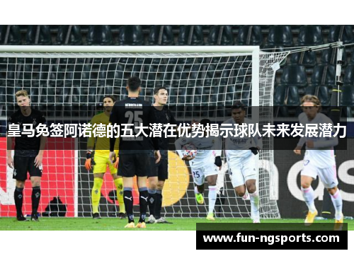 皇马免签阿诺德的五大潜在优势揭示球队未来发展潜力