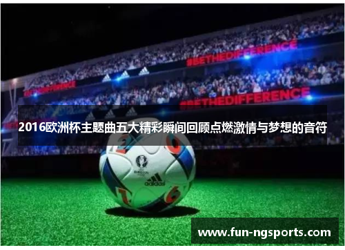 2016欧洲杯主题曲五大精彩瞬间回顾点燃激情与梦想的音符