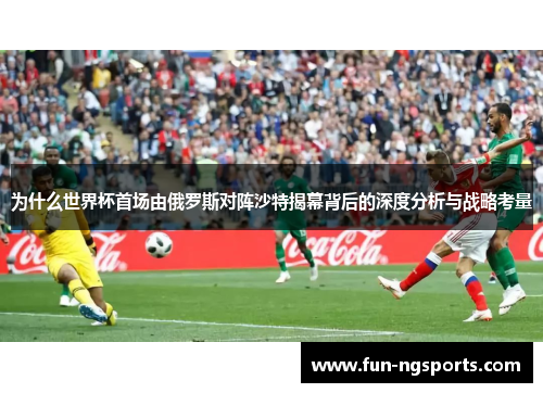 为什么世界杯首场由俄罗斯对阵沙特揭幕背后的深度分析与战略考量