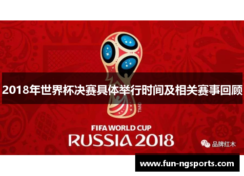 2018年世界杯决赛具体举行时间及相关赛事回顾