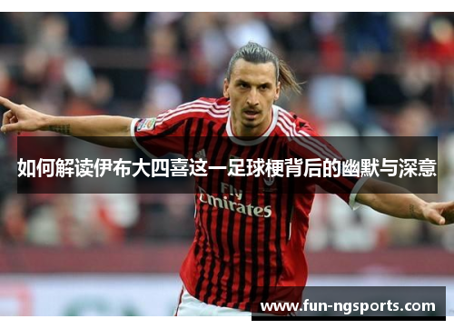 如何解读伊布大四喜这一足球梗背后的幽默与深意