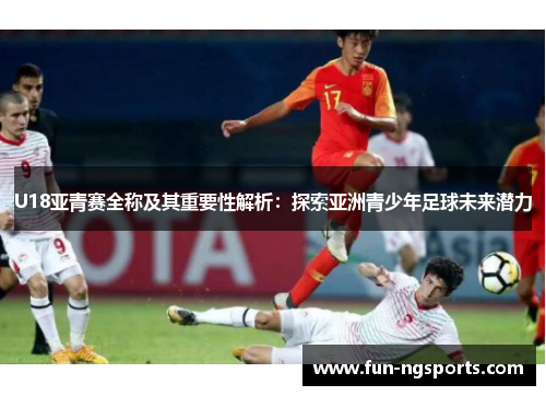 U18亚青赛全称及其重要性解析：探索亚洲青少年足球未来潜力